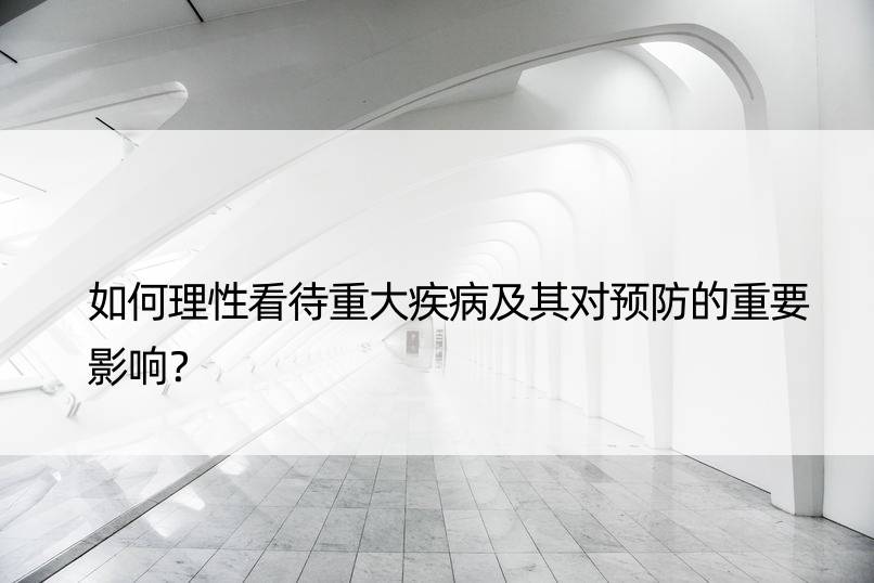 如何理性看待重大疾病及其对预防的重要影响？