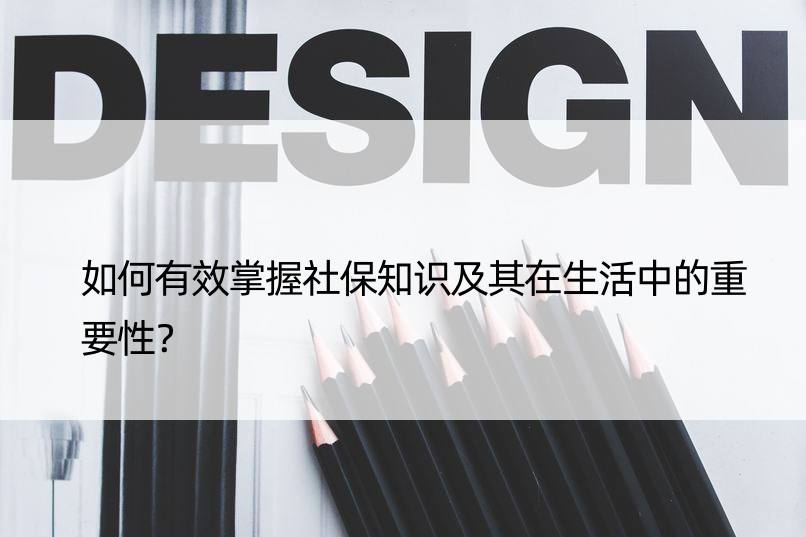 如何有效掌握社保知识及其在生活中的重要性？