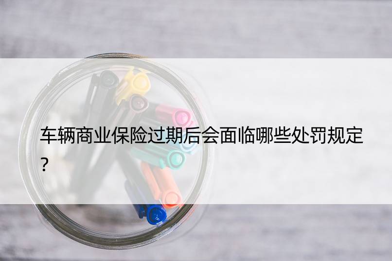 车辆商业保险过期后会面临哪些处罚规定？