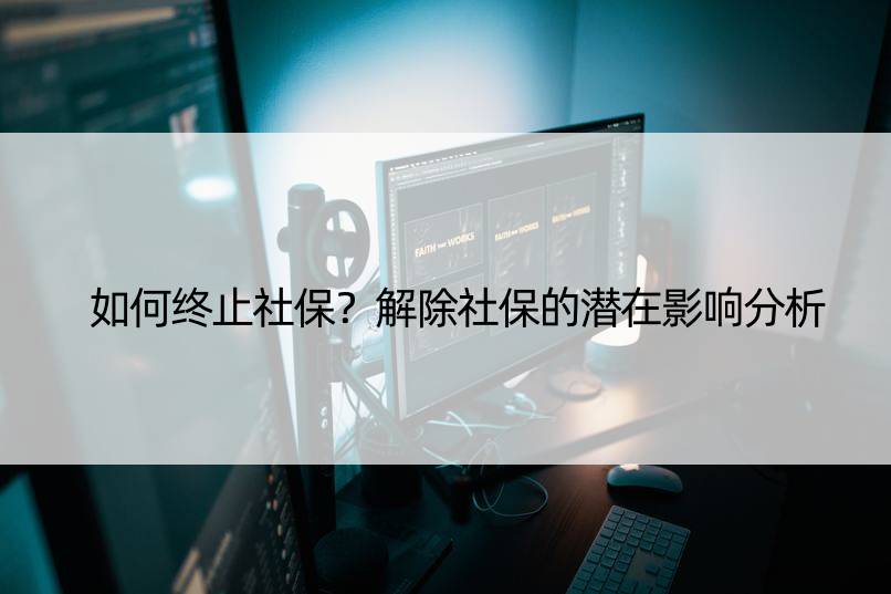 如何终止社保？解除社保的潜在影响分析