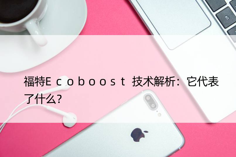 福特Ecoboost技术解析：它代表了什么？