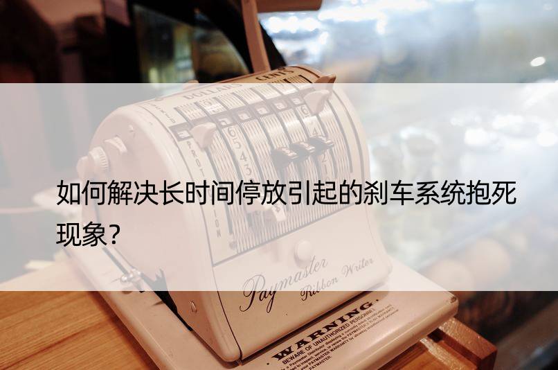 如何解决长时间停放引起的刹车系统抱死现象？