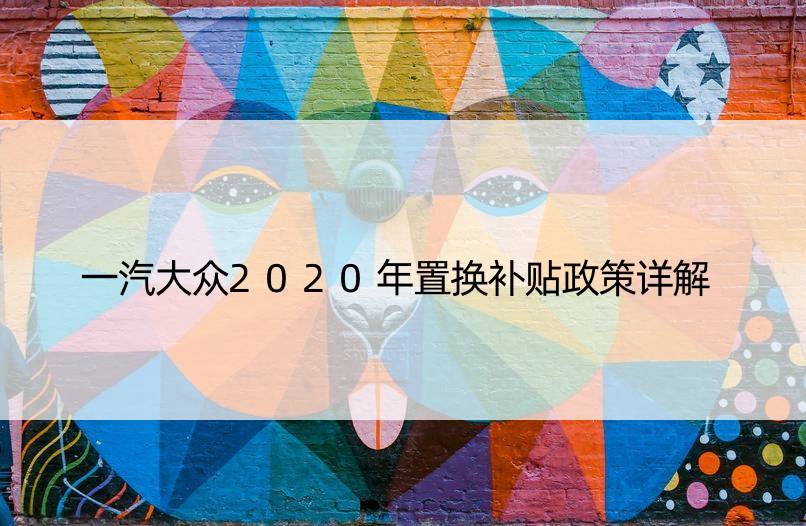 一汽大众2020年置换补贴政策详解