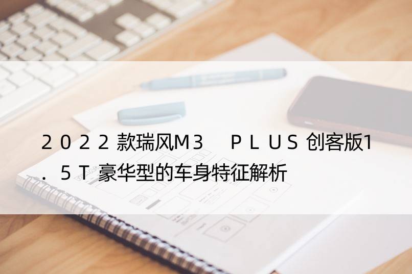 2022款瑞风M3 PLUS创客版1.5T豪华型的车身特征解析