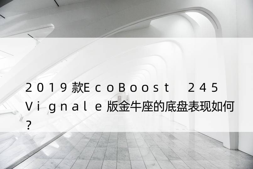 2019款EcoBoost 245 Vignale版金牛座的底盘表现如何？