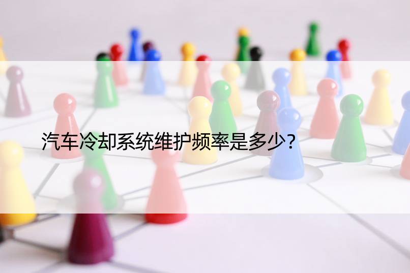 汽车冷却系统维护频率是多少？