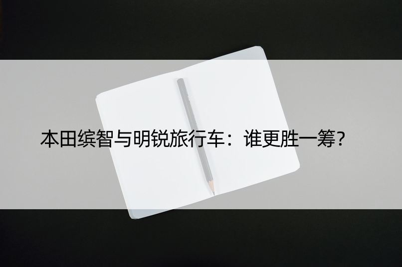 本田缤智与明锐旅行车：谁更胜一筹？