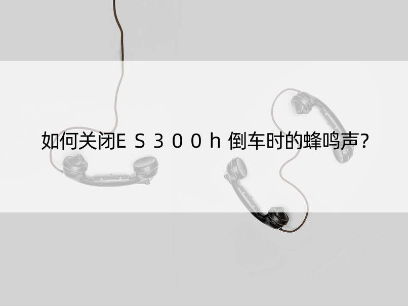 如何关闭ES300h倒车时的蜂鸣声？