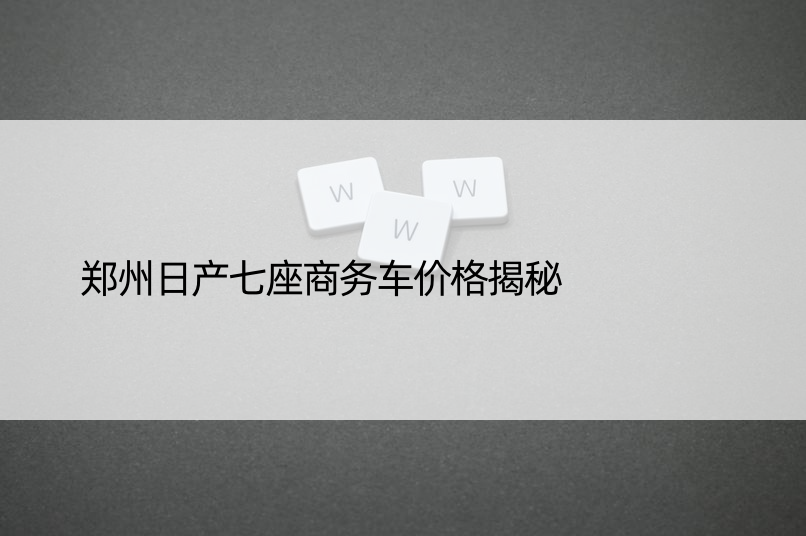 郑州日产七座商务车价格揭秘