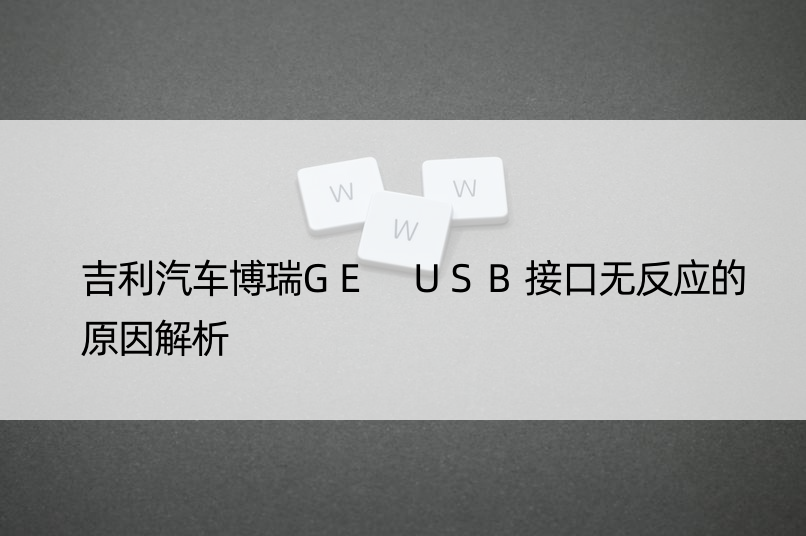 吉利汽车博瑞GE USB接口无反应的原因解析