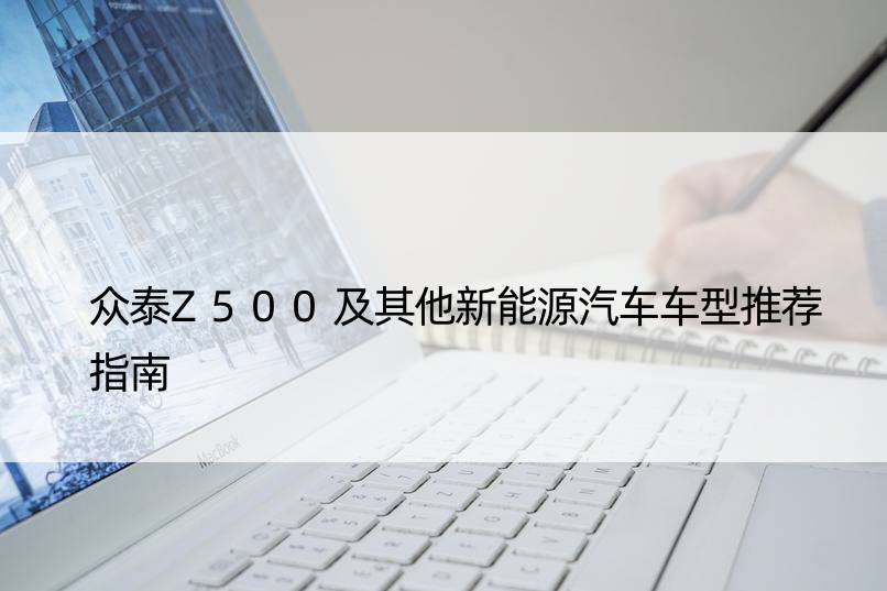 众泰Z500及其他新能源汽车车型推荐指南