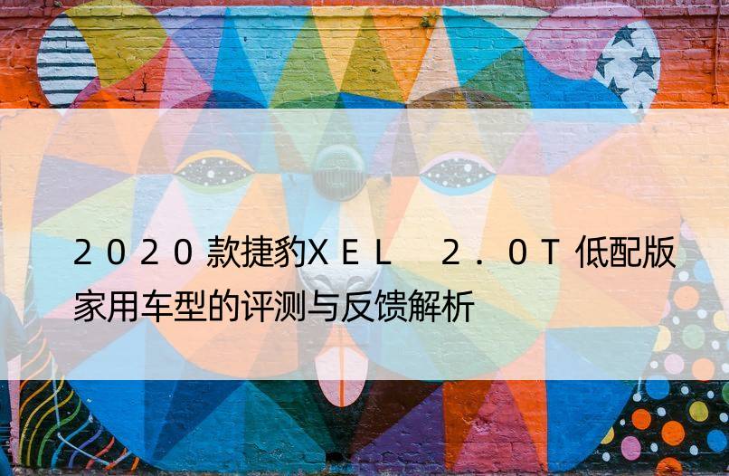 2020款捷豹XEL 2.0T低配版家用车型的评测与反馈解析