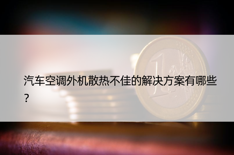 汽车空调外机散热不佳的解决方案有哪些？