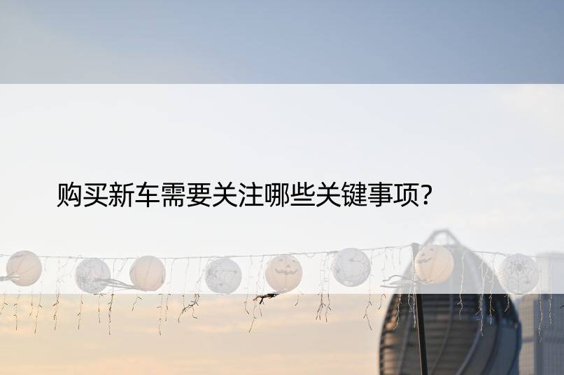 购买新车需要关注哪些关键事项？