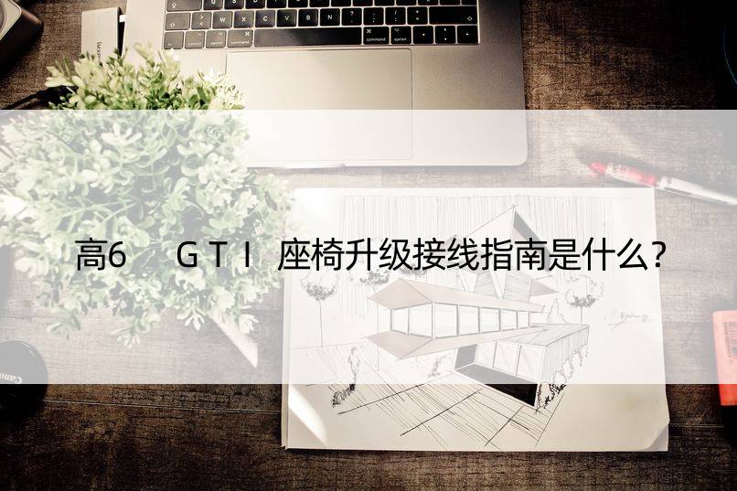 高6 GTI座椅升级接线指南是什么？