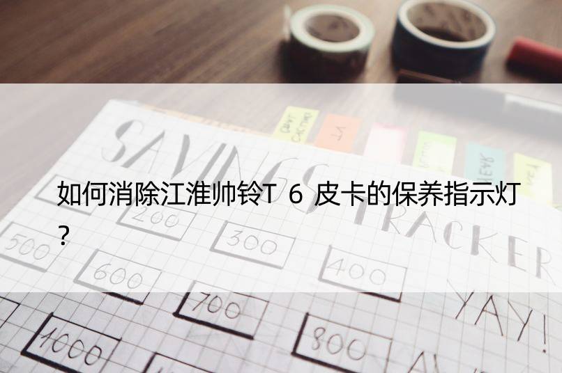 如何消除江淮帅铃T6皮卡的保养指示灯？