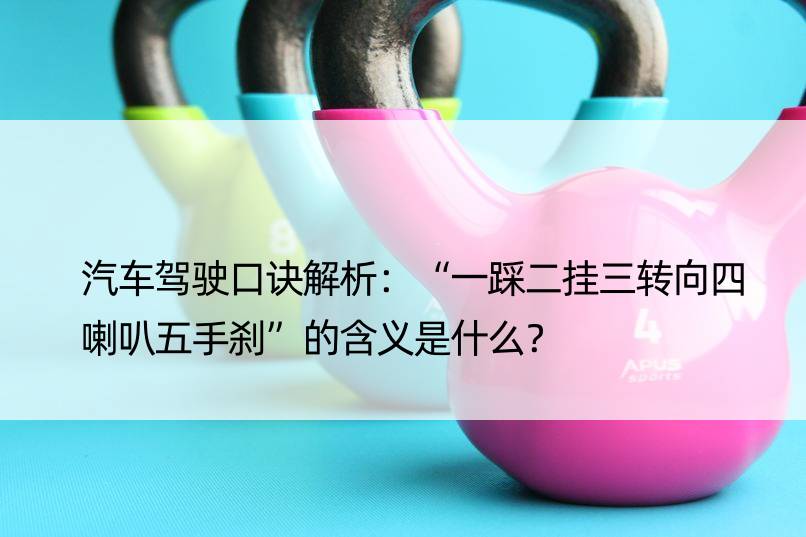 汽车驾驶口诀解析：“一踩二挂三转向四喇叭五手刹”的含义是什么？