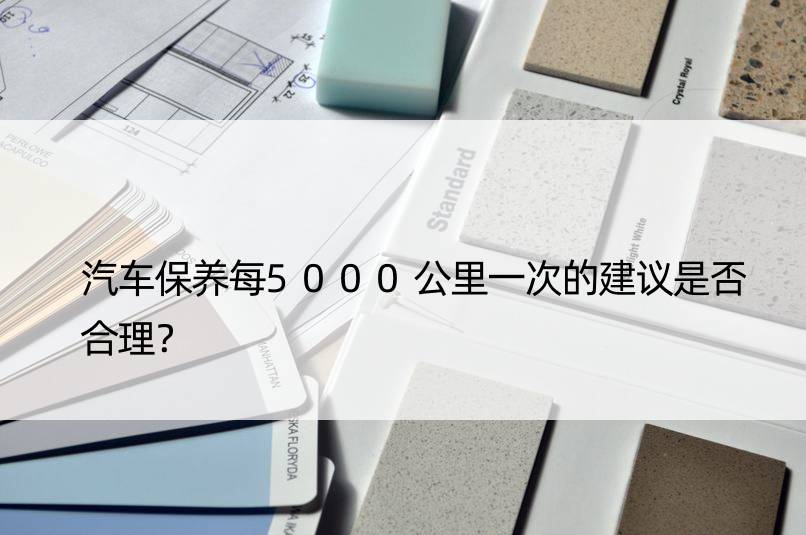 汽车保养每5000公里一次的建议是否合理？