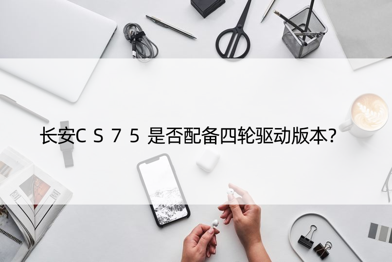 长安CS75是否配备四轮驱动版本？