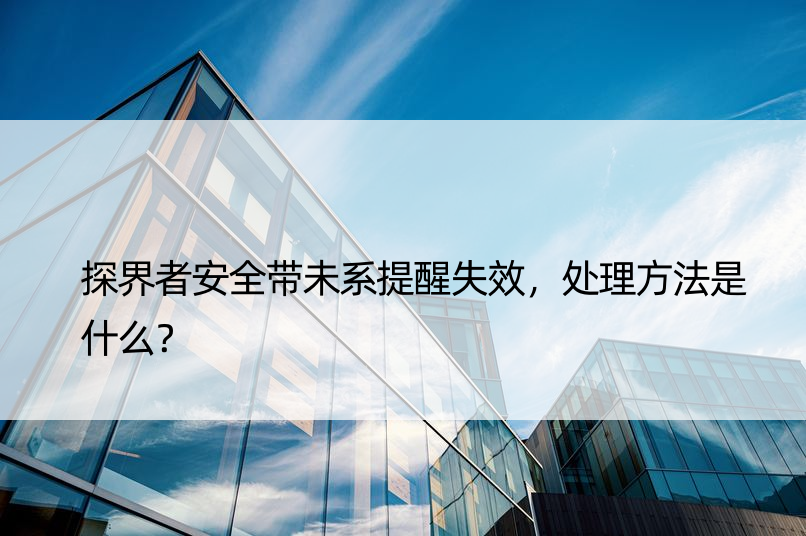 探界者安全带未系提醒失效，处理方法是什么？