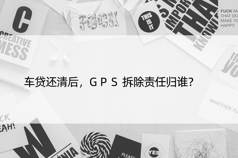 车贷还清后，GPS拆除责任归谁？