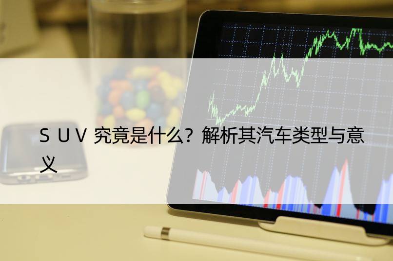 SUV究竟是什么？解析其汽车类型与意义