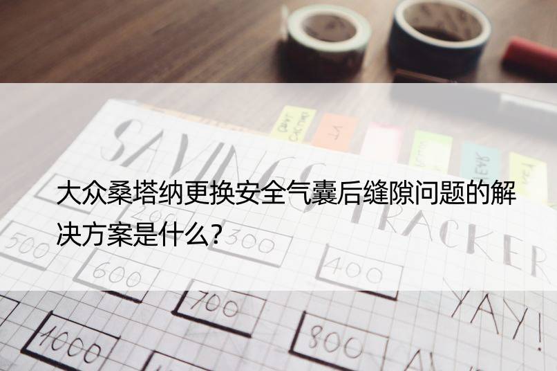 大众桑塔纳更换安全气囊后缝隙问题的解决方案是什么？