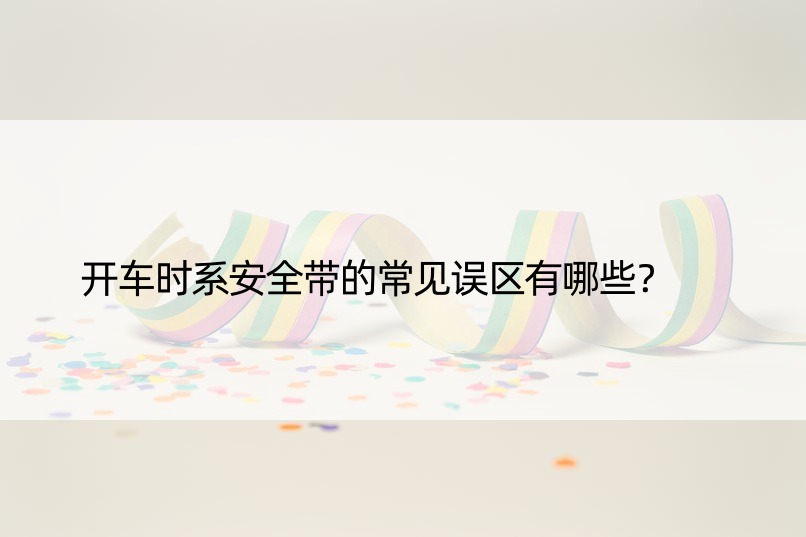 开车时系安全带的常见误区有哪些？