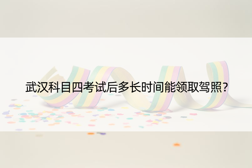 武汉科目四考试后多长时间能领取驾照？