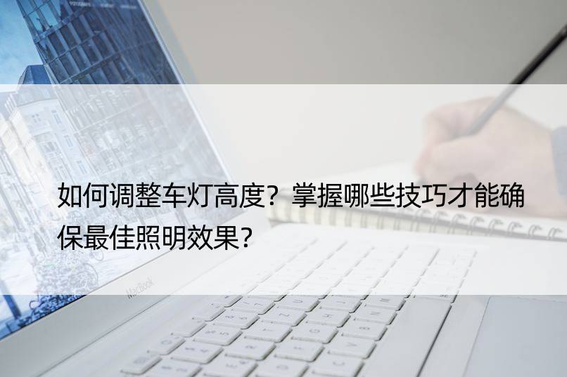 如何调整车灯高度？掌握哪些技巧才能确保更佳照明效果？