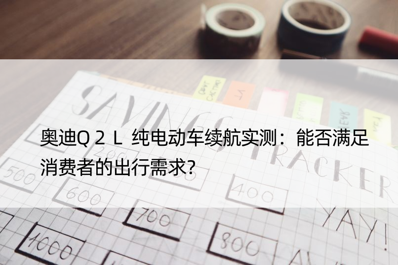 奥迪Q2L纯电动车续航实测：能否满足消费者的出行需求？