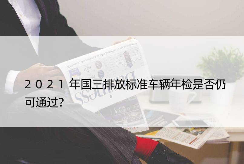 2021年国三排放标准车辆年检是否仍可通过？