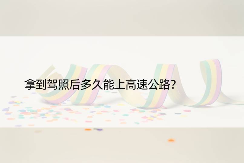 拿到驾照后多久能上高速公路？