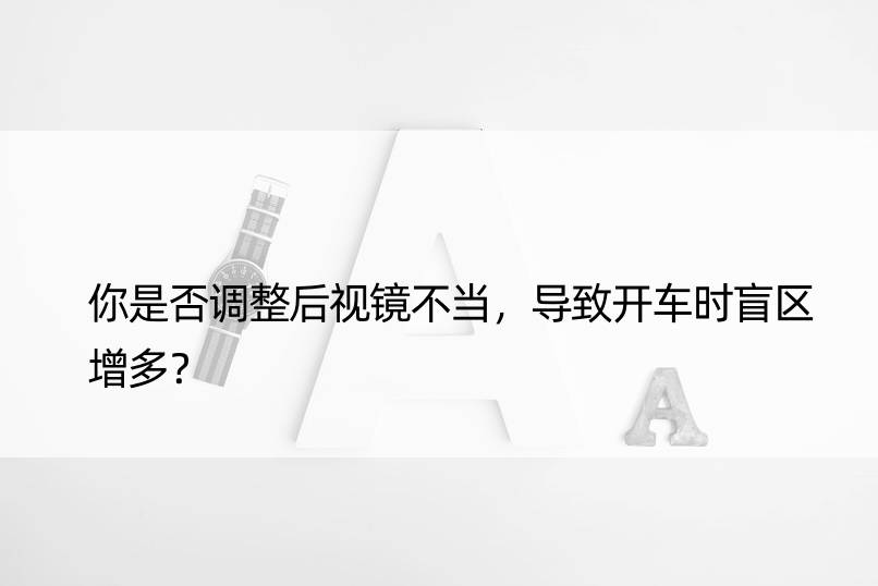 你是否调整后视镜不当，导致开车时盲区增多？