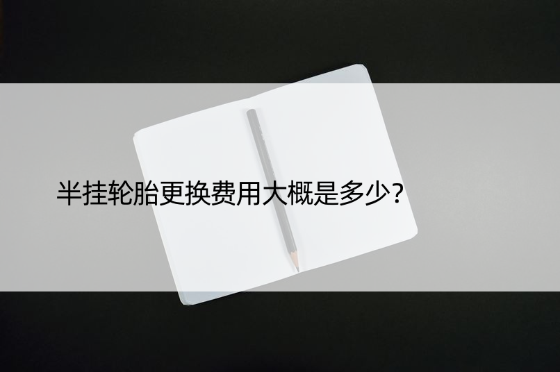 半挂轮胎更换费用大概是多少？