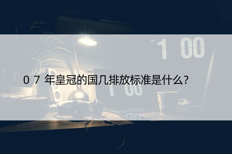 07年皇冠的国几排放标准是什么？