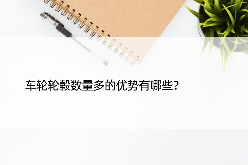 车轮轮毂数量多的优势有哪些？