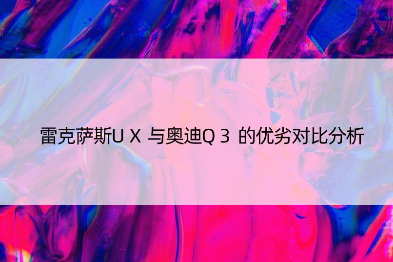 雷克萨斯UX与奥迪Q3的优劣对比分析