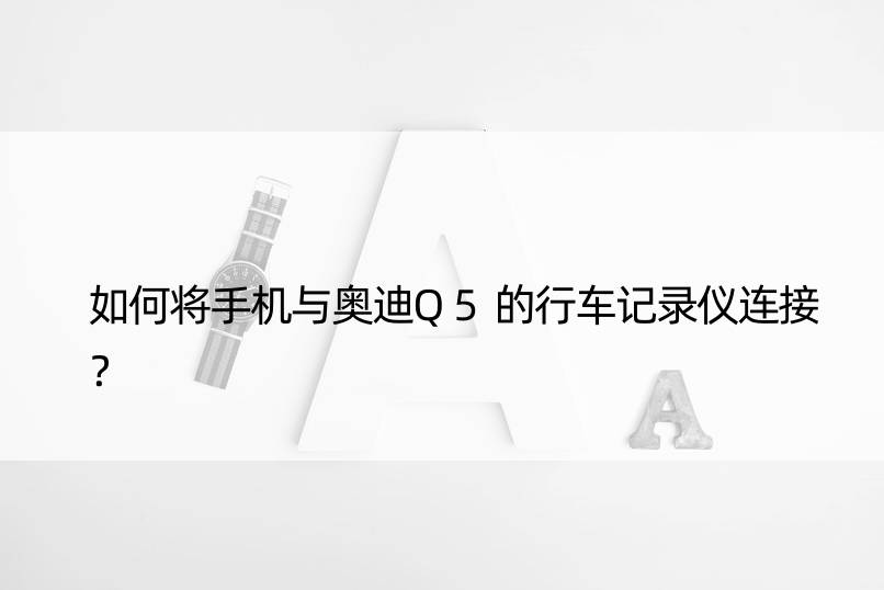 如何将手机与奥迪Q5的行车记录仪连接？