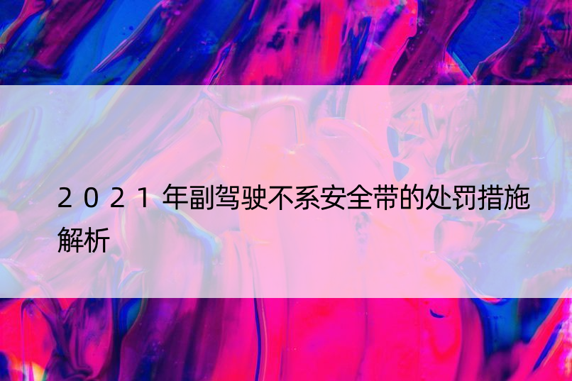 2021年副驾驶不系安全带的处罚措施解析