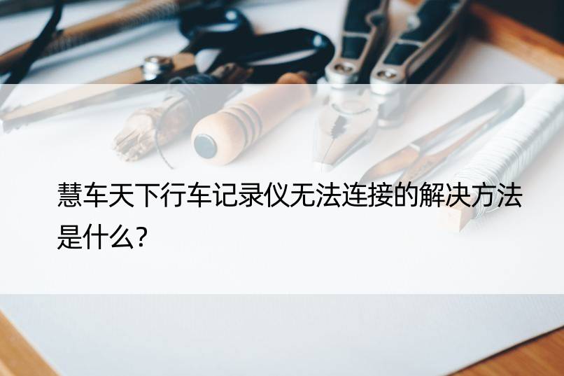 慧车天下行车记录仪无法连接的解决方法是什么？