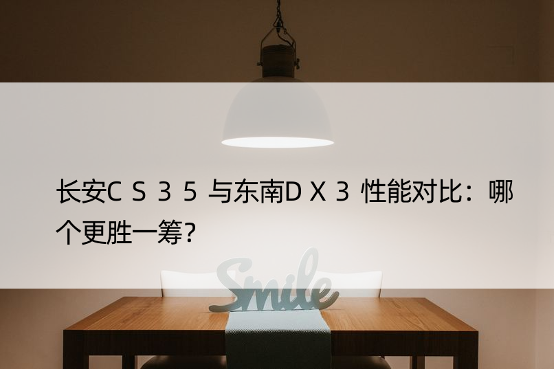 长安CS35与东南DX3性能对比：哪个更胜一筹？