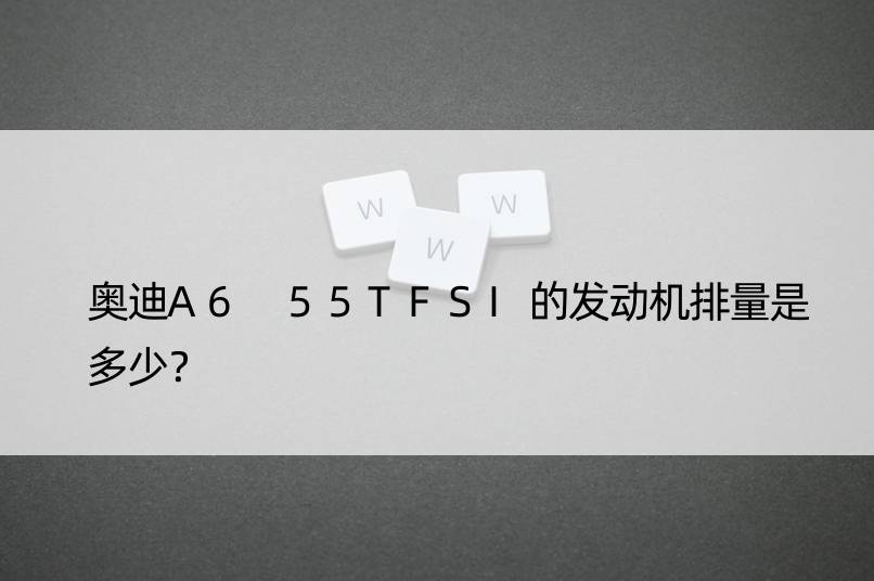 奥迪A6 55TFSI的发动机排量是多少？