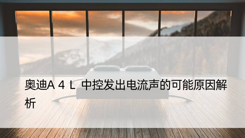 奥迪A4L中控发出电流声的可能原因解析