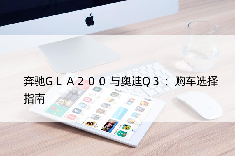 奔驰GLA200与奥迪Q3：购车选择指南