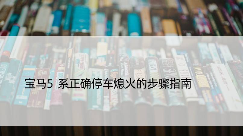 宝马5系正确停车熄火的步骤指南