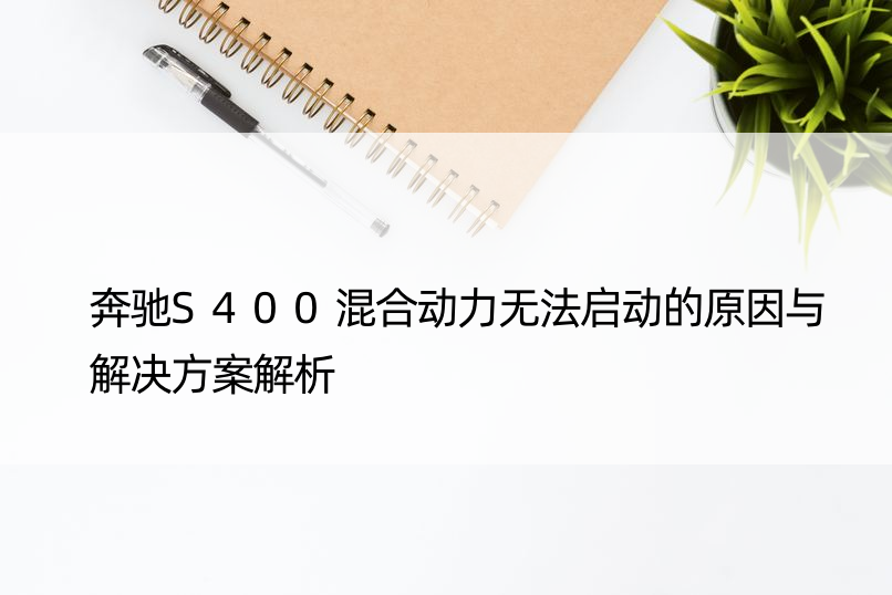 奔驰S400混合动力无法启动的原因与解决方案解析