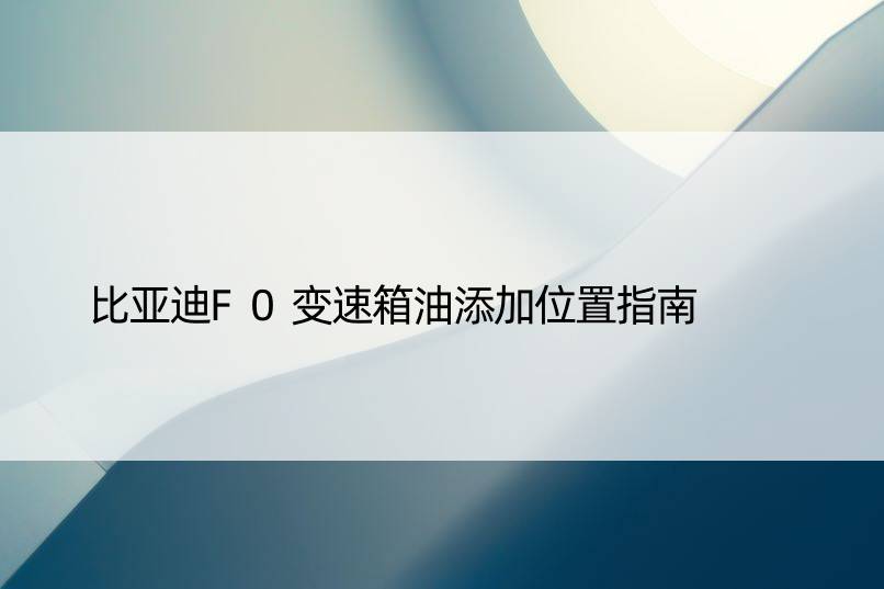 比亚迪F0变速箱油添加位置指南