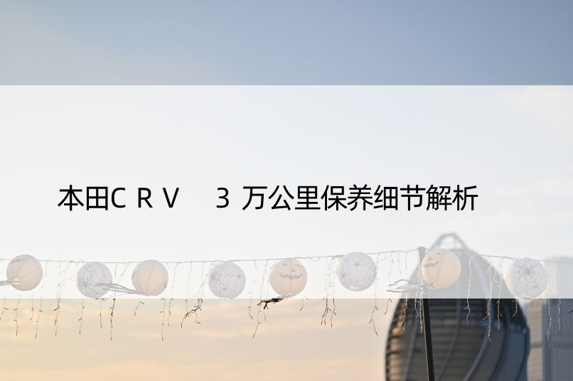 本田CRV 3万公里保养细节解析