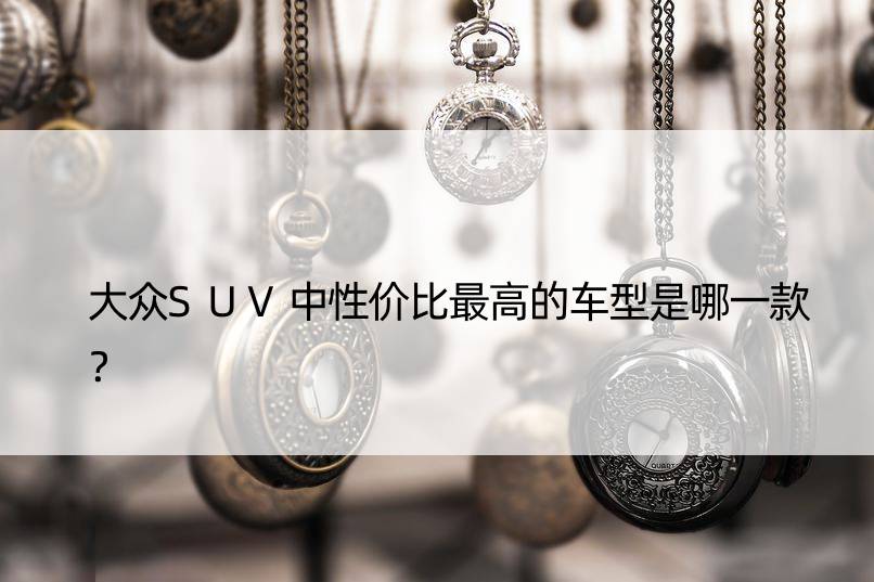 大众SUV中性价比更高的车型是哪一款？